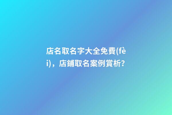 店名取名字大全免費(fèi)，店鋪取名案例賞析？