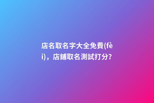 店名取名字大全免費(fèi)，店鋪取名測試打分？