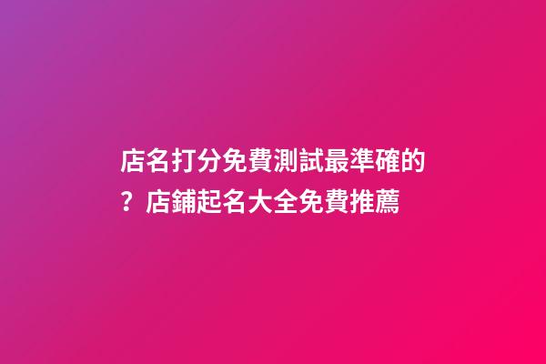 店名打分免費測試最準確的？店鋪起名大全免費推薦-第1張-店鋪起名-玄機派