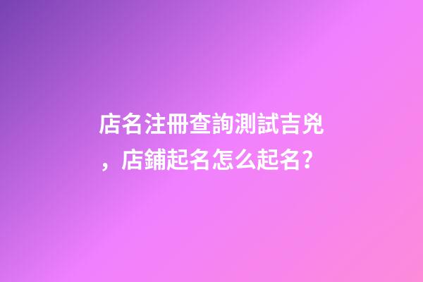 店名注冊查詢測試吉兇，店鋪起名怎么起名？-第1張-店鋪起名-玄機派