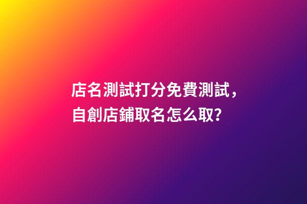店名測試打分免費測試，自創店鋪取名怎么取？