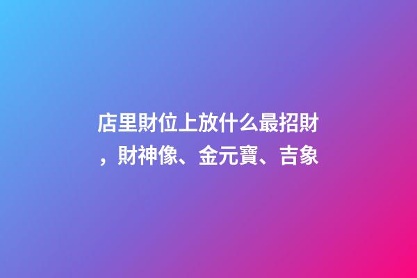 店里財位上放什么最招財，財神像、金元寶、吉象