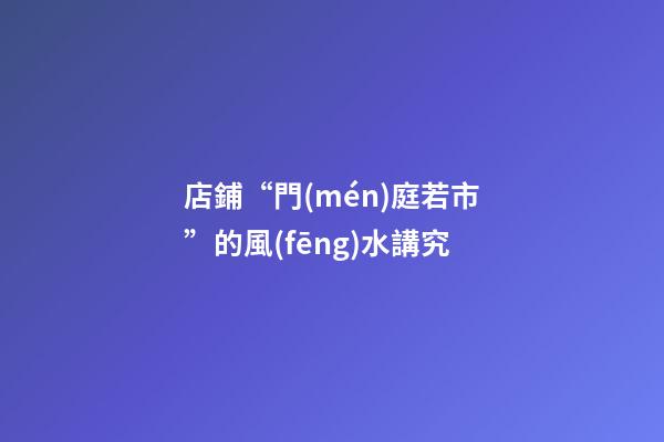 店鋪“門(mén)庭若市”的風(fēng)水講究