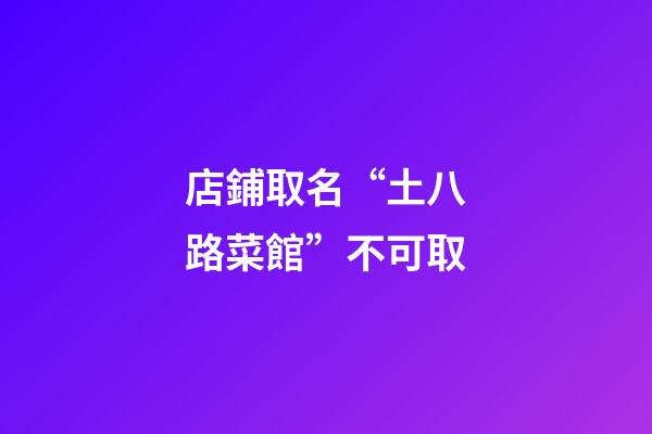 店鋪取名“土八路菜館”不可取-第1張-店鋪起名-玄機派