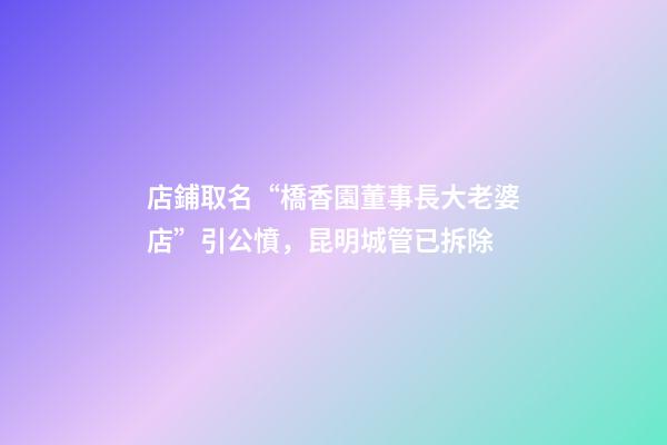 店鋪取名“橋香園董事長大老婆店”引公憤，昆明城管已拆除-第1張-店鋪起名-玄機派