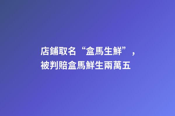 店鋪取名“盒馬生鮮”，被判賠盒馬鮮生兩萬五-第1張-店鋪起名-玄機派