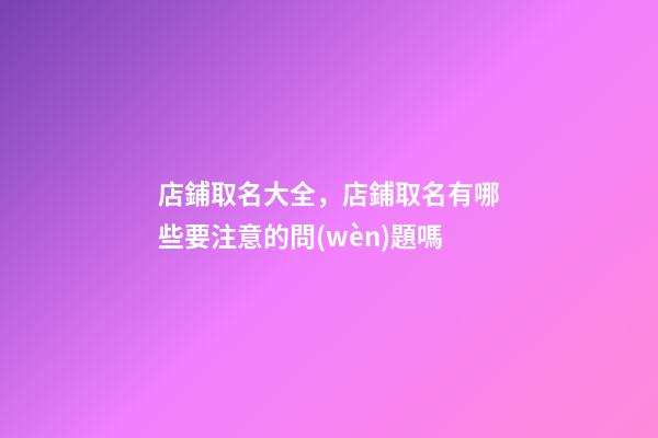 店鋪取名大全，店鋪取名有哪些要注意的問(wèn)題嗎