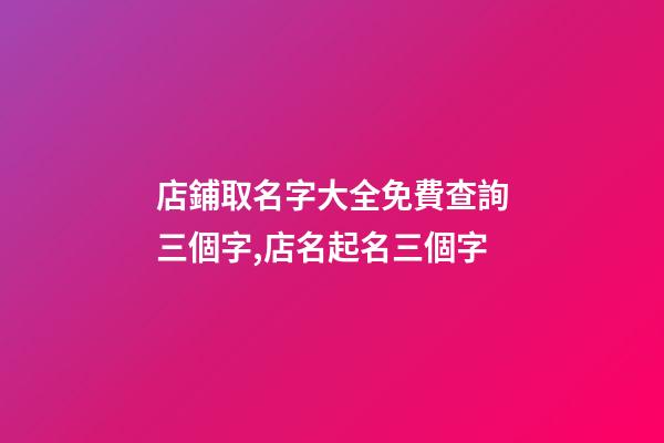 店鋪取名字大全免費查詢三個字,店名起名三個字