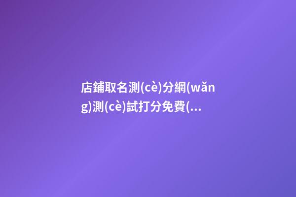 店鋪取名測(cè)分網(wǎng)測(cè)試打分免費(fèi)，店鋪起名技巧？