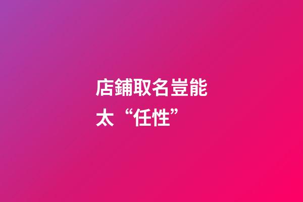 店鋪取名豈能太“任性”-第1張-店鋪起名-玄機派
