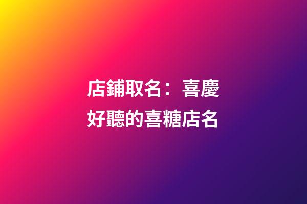店鋪取名：喜慶好聽的喜糖店名