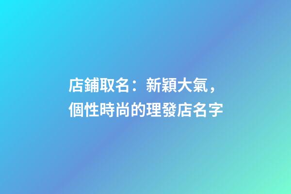 店鋪取名：新穎大氣，個性時尚的理發店名字-第1張-店鋪起名-玄機派