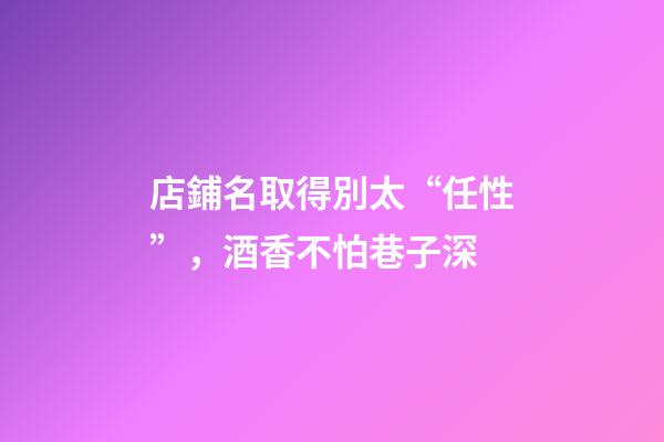 店鋪名取得別太“任性”，酒香不怕巷子深-第1張-店鋪起名-玄機派