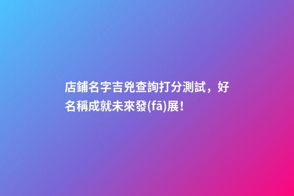 店鋪名字吉兇查詢打分測試，好名稱成就未來發(fā)展！-第1張-店鋪起名-玄機派