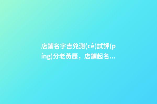 店鋪名字吉兇測(cè)試評(píng)分老黃歷，店鋪起名注意事項(xiàng)-第1張-店鋪起名-玄機(jī)派