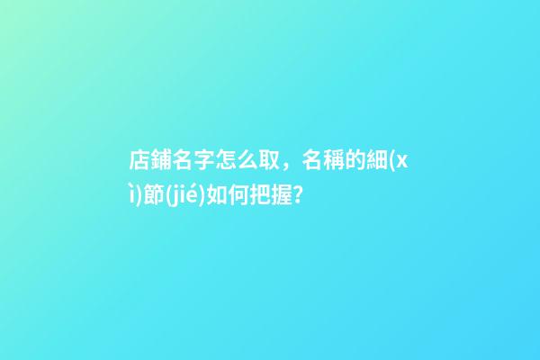 店鋪名字怎么取，名稱的細(xì)節(jié)如何把握？-第1張-店鋪起名-玄機(jī)派