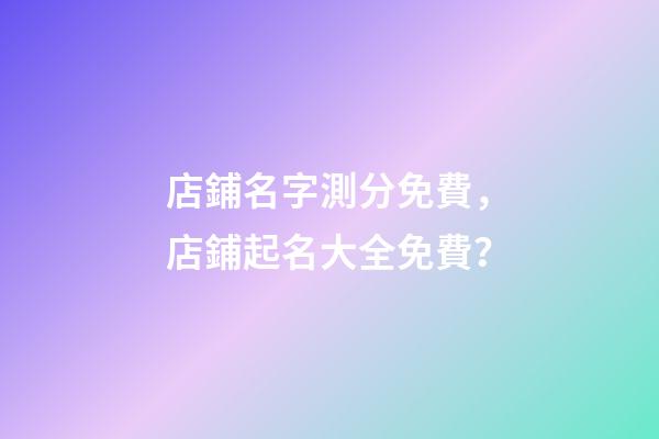 店鋪名字測分免費，店鋪起名大全免費？