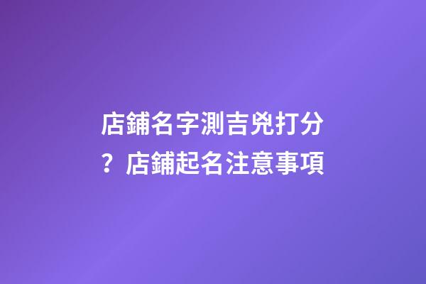 店鋪名字測吉兇打分？店鋪起名注意事項-第1張-店鋪起名-玄機派