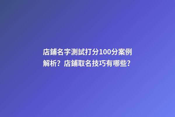 店鋪名字測試打分100分案例解析？店鋪取名技巧有哪些？-第1張-店鋪起名-玄機派