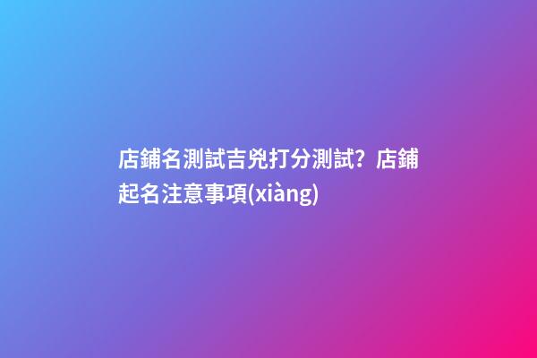 店鋪名測試吉兇打分測試？店鋪起名注意事項(xiàng)-第1張-店鋪起名-玄機(jī)派
