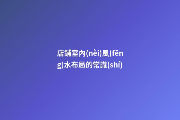 店鋪室內(nèi)風(fēng)水布局的常識(shí)
