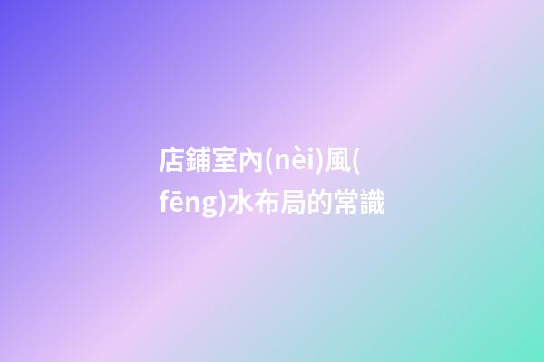 店鋪室內(nèi)風(fēng)水布局的常識
