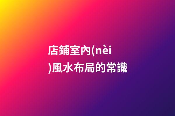 店鋪室內(nèi)風水布局的常識