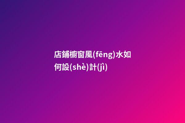 店鋪櫥窗風(fēng)水如何設(shè)計(jì)
