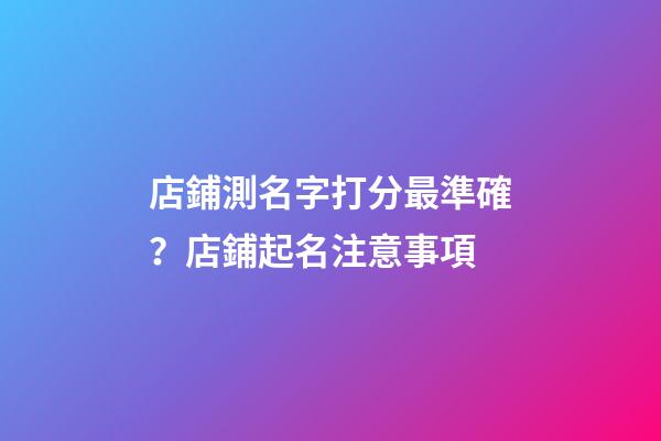 店鋪測名字打分最準確？店鋪起名注意事項