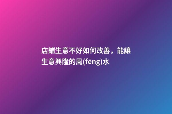 店鋪生意不好如何改善，能讓生意興隆的風(fēng)水