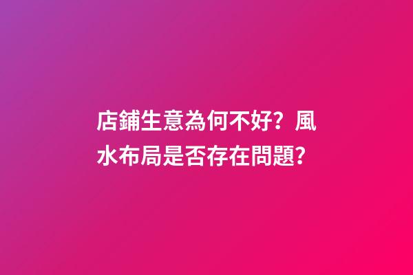 店鋪生意為何不好？風水布局是否存在問題？