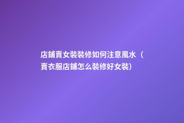 店鋪賣女裝裝修如何注意風水（賣衣服店鋪怎么裝修好女裝）