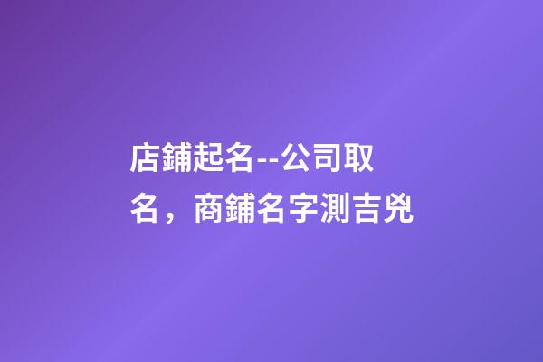 店鋪起名--公司取名，商鋪名字測吉兇-第1張-店鋪起名-玄機派