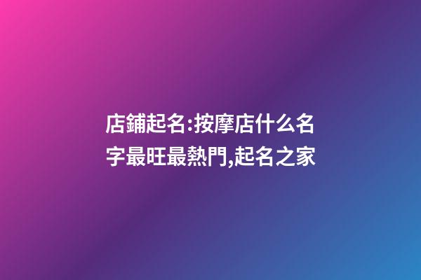 店鋪起名:按摩店什么名字最旺最熱門,起名之家-第1張-店鋪起名-玄機派