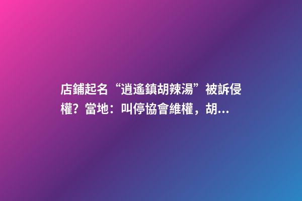 店鋪起名“逍遙鎮胡辣湯”被訴侵權？當地：叫停協會維權，胡辣湯是全國人民的-第1張-店鋪起名-玄機派