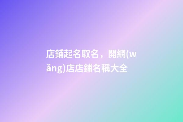 店鋪起名取名，開網(wǎng)店店鋪名稱大全-第1張-店鋪起名-玄機(jī)派