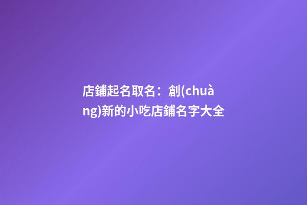 店鋪起名取名：創(chuàng)新的小吃店鋪名字大全-第1張-店鋪起名-玄機派