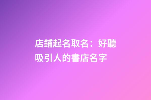 店鋪起名取名：好聽吸引人的書店名字-第1張-店鋪起名-玄機派