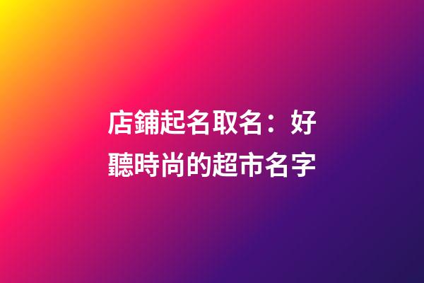 店鋪起名取名：好聽時尚的超市名字-第1張-店鋪起名-玄機派