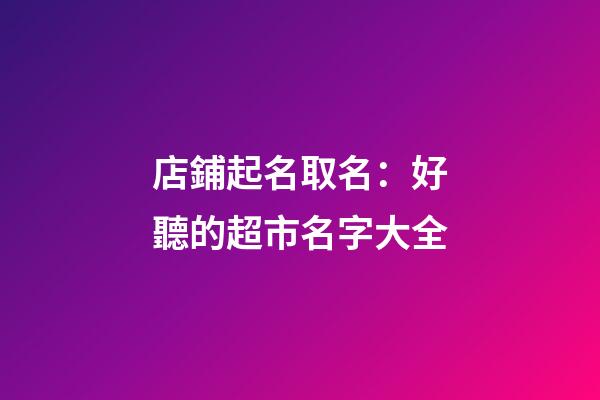 店鋪起名取名：好聽的超市名字大全-第1張-店鋪起名-玄機派