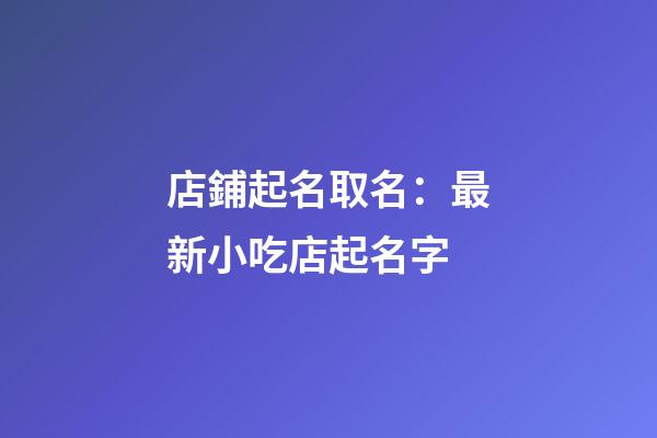 店鋪起名取名：最新小吃店起名字-第1張-店鋪起名-玄機派