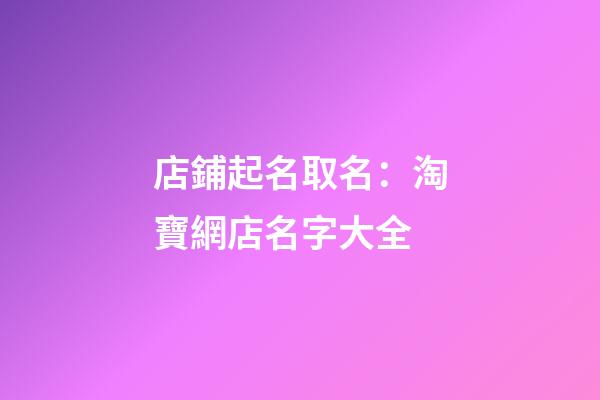 店鋪起名取名：淘寶網店名字大全-第1張-店鋪起名-玄機派