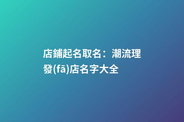 店鋪起名取名：潮流理發(fā)店名字大全-第1張-店鋪起名-玄機派