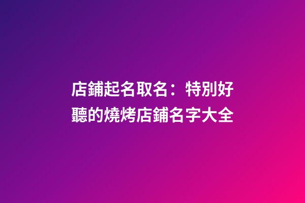 店鋪起名取名：特別好聽的燒烤店鋪名字大全-第1張-店鋪起名-玄機派