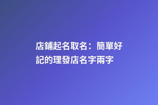 店鋪起名取名：簡單好記的理發店名字兩字-第1張-店鋪起名-玄機派
