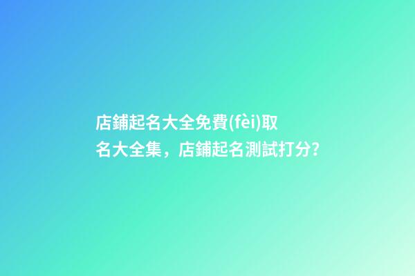店鋪起名大全免費(fèi)取名大全集，店鋪起名測試打分？-第1張-店鋪起名-玄機(jī)派