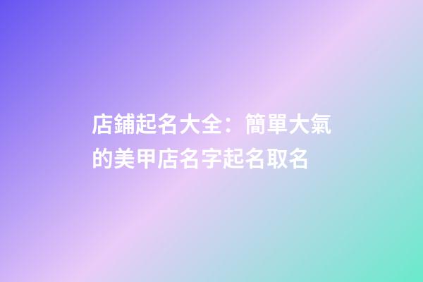 店鋪起名大全：簡單大氣的美甲店名字起名取名-第1張-店鋪起名-玄機(jī)派