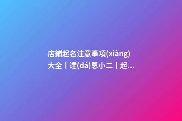店鋪起名注意事項(xiàng)大全丨達(dá)恩小二丨起名推薦-第1張-店鋪起名-玄機(jī)派