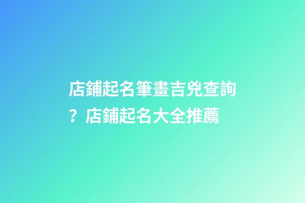 店鋪起名筆畫吉兇查詢？店鋪起名大全推薦-第1張-店鋪起名-玄機派
