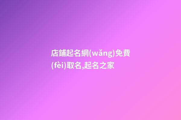 店鋪起名網(wǎng)免費(fèi)取名,起名之家-第1張-店鋪起名-玄機(jī)派